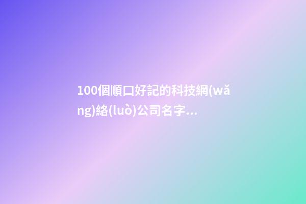 100個順口好記的科技網(wǎng)絡(luò)公司名字 哪些意思符合